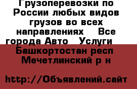 Грузоперевозки по России любых видов грузов во всех направлениях. - Все города Авто » Услуги   . Башкортостан респ.,Мечетлинский р-н